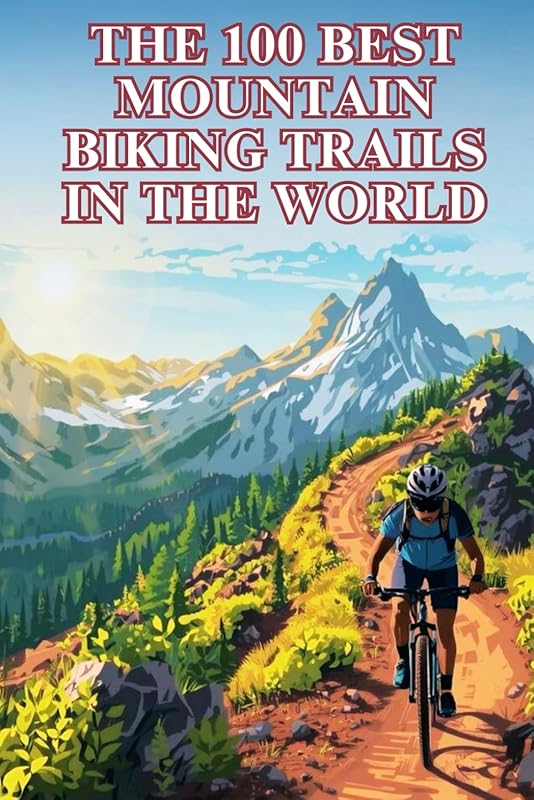 100 Best Mountain Biking Trails Worldwide: Epic Rides & Global Adventu